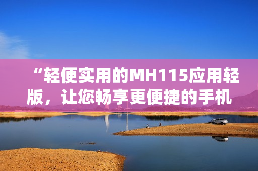 “輕便實用的MH115應用輕版，讓您暢享更便捷的手機體驗”