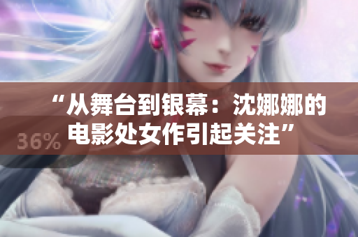 “從舞臺(tái)到銀幕：沈娜娜的電影處女作引起關(guān)注”