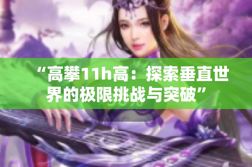 “高攀11h高：探索垂直世界的極限挑戰(zhàn)與突破”