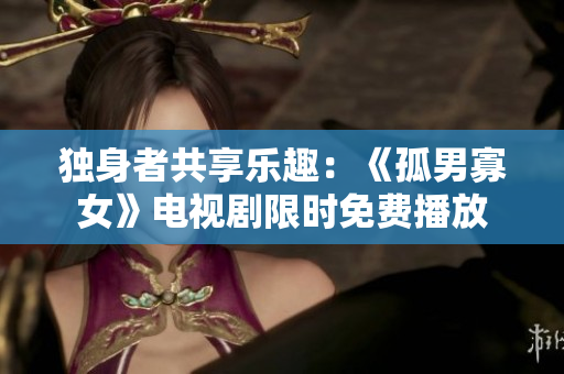 獨(dú)身者共享樂(lè)趣：《孤男寡女》電視劇限時(shí)免費(fèi)播放