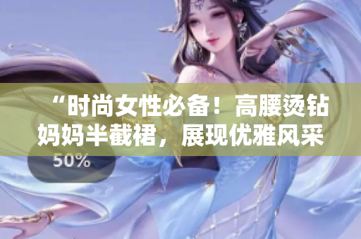 “時(shí)尚女性必備！高腰燙鉆媽媽半截裙，展現(xiàn)優(yōu)雅風(fēng)采，完美彰顯個(gè)性魅力！”