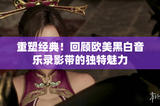 重塑經(jīng)典！回顧歐美黑白音樂錄影帶的獨特魅力