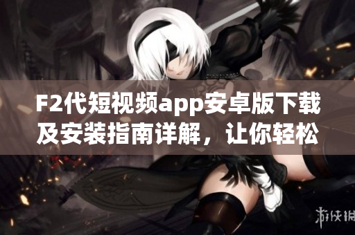 F2代短視頻app安卓版下載及安裝指南詳解，讓你輕松暢享精彩視頻