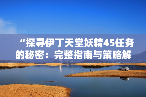 “探尋伊丁天堂妖精45任務(wù)的秘密：完整指南與策略解析”
