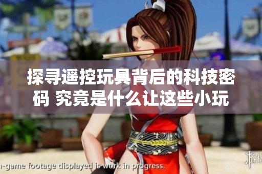 探尋遙控玩具背后的科技密碼 究竟是什么讓這些小玩意在玩樂中崩潰？