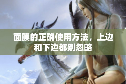 面膜的正確使用方法，上邊和下邊都別忽略