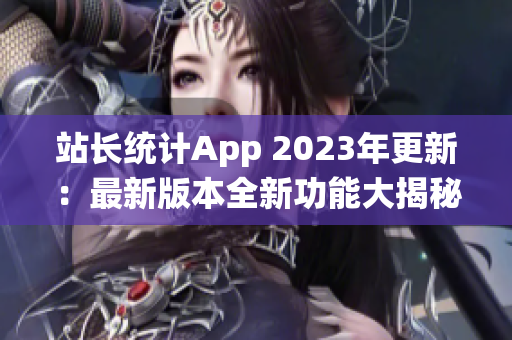 站長統(tǒng)計App 2023年更新：最新版本全新功能大揭秘
