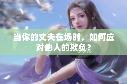 當你的丈夫在場時，如何應對他人的欺負？