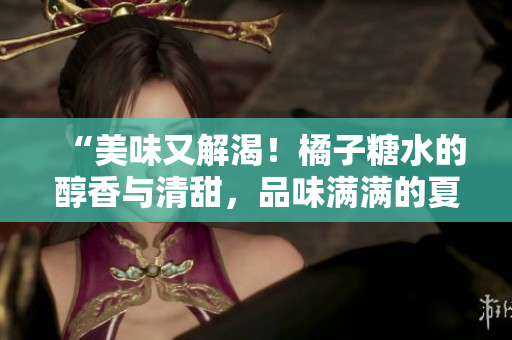 “美味又解渴！橘子糖水的醇香與清甜，品味滿滿的夏日愜意！”