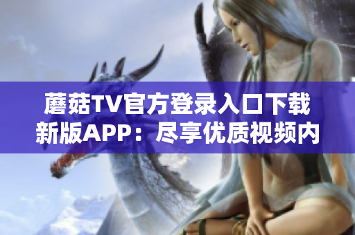 蘑菇TV官方登錄入口下載新版APP：盡享優(yōu)質(zhì)視頻內(nèi)容
