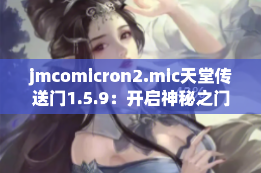 jmcomicron2.mic天堂傳送門1.5.9：開啟神秘之門，探尋未知樂園