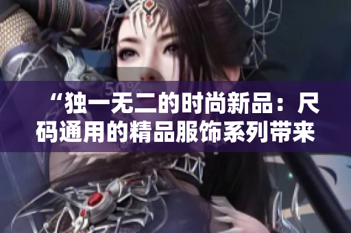 “獨一無二的時尚新品：尺碼通用的精品服飾系列帶來全新體驗！”