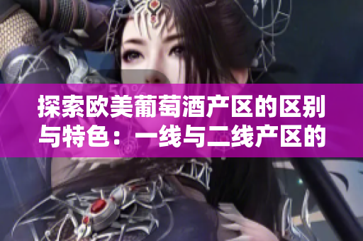 探索歐美葡萄酒產區(qū)的區(qū)別與特色：一線與二線產區(qū)的分布解析