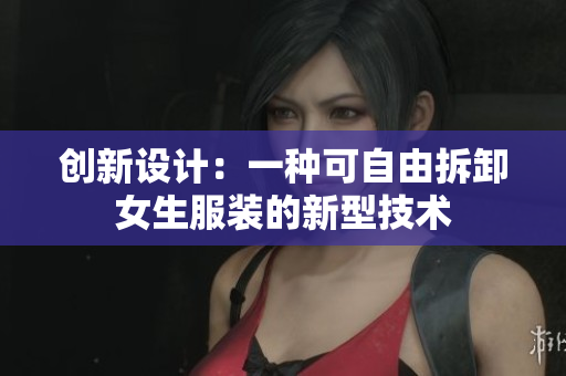 創(chuàng)新設計：一種可自由拆卸女生服裝的新型技術