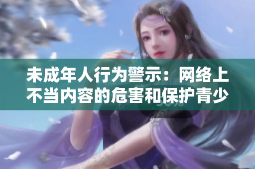 未成年人行為警示：網(wǎng)絡(luò)上不當(dāng)內(nèi)容的危害和保護(hù)青少年安全的舉措