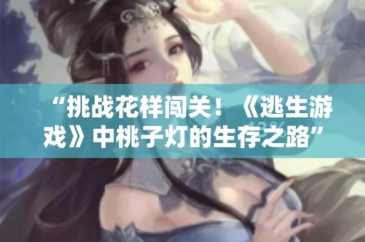 “挑戰(zhàn)花樣闖關(guān)！《逃生游戲》中桃子燈的生存之路”