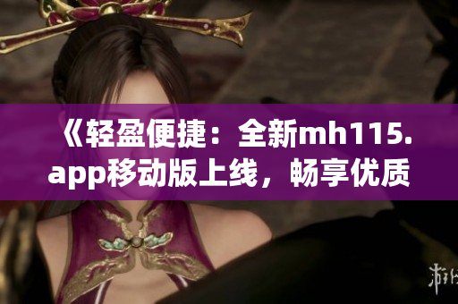 《輕盈便捷：全新mh115.app移動(dòng)版上線，暢享優(yōu)質(zhì)服務(wù)！》