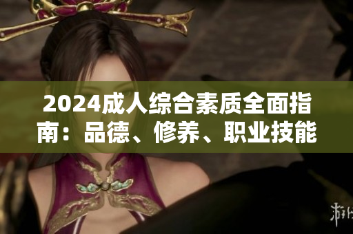 2024成人綜合素質(zhì)全面指南：品德、修養(yǎng)、職業(yè)技能一網(wǎng)打盡