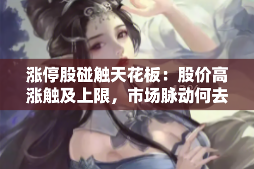漲停股碰觸天花板：股價(jià)高漲觸及上限，市場(chǎng)脈動(dòng)何去何從？