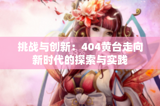 挑戰(zhàn)與創(chuàng)新：404黃臺走向新時代的探索與實踐