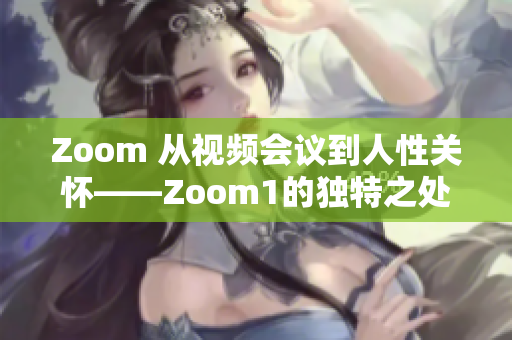 Zoom 從視頻會(huì)議到人性關(guān)懷——Zoom1的獨(dú)特之處