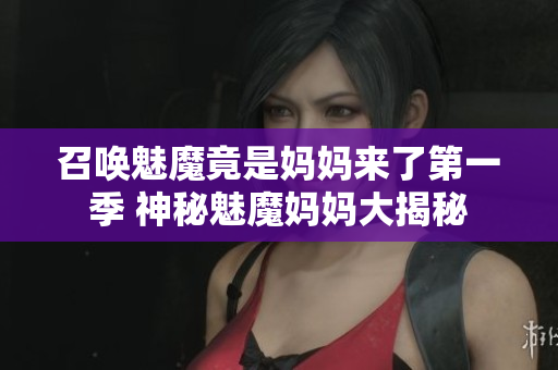 召喚魅魔竟是媽媽來了第一季 神秘魅魔媽媽大揭秘