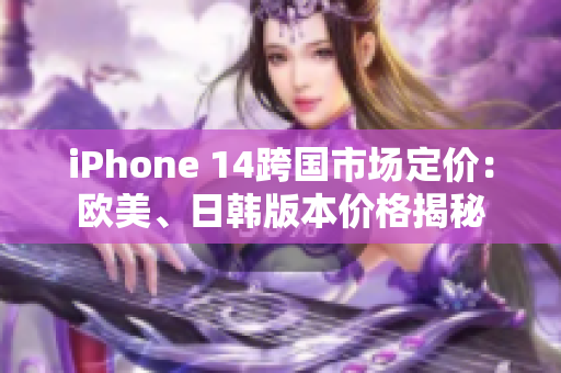 iPhone 14跨國(guó)市場(chǎng)定價(jià)：歐美、日韓版本價(jià)格揭秘