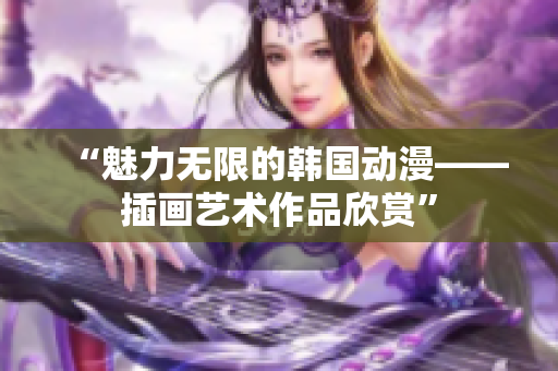 “魅力無(wú)限的韓國(guó)動(dòng)漫——插畫藝術(shù)作品欣賞”