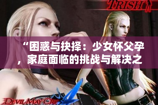 “困惑與抉擇：少女懷父孕，家庭面臨的挑戰(zhàn)與解決之道”