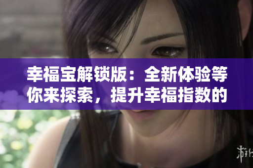 幸福寶解鎖版：全新體驗(yàn)等你來(lái)探索，提升幸福指數(shù)的秘密工具！