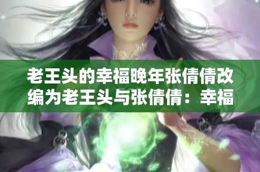老王頭的幸福晚年張倩倩改編為老王頭與張倩倩：幸福晚年的故事