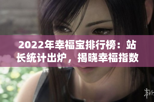 2022年幸福寶排行榜：站長(zhǎng)統(tǒng)計(jì)出爐，揭曉幸福指數(shù)最高城市排名