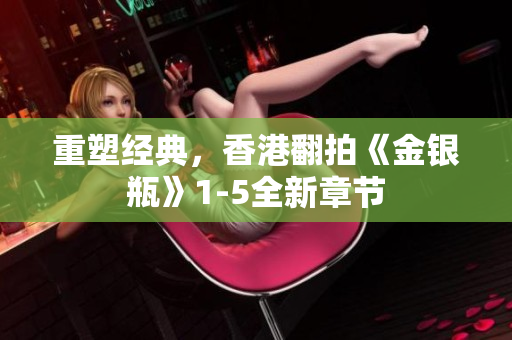 重塑經(jīng)典，香港翻拍《金銀瓶》1-5全新章節(jié)