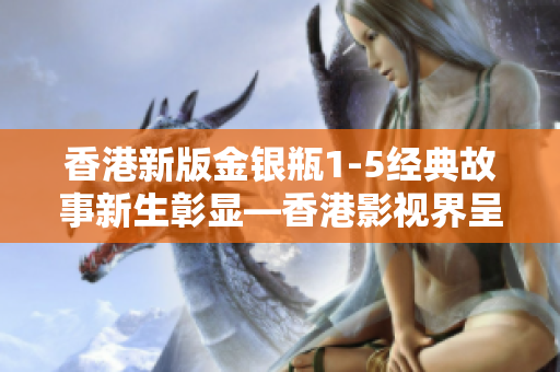 香港新版金銀瓶1-5經(jīng)典故事新生彰顯—香港影視界呈現(xiàn)煥然一新