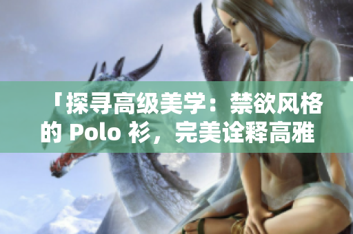 「探尋高級(jí)美學(xué)：禁欲風(fēng)格的 Polo 衫，完美詮釋高雅與品味」