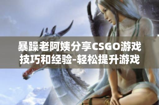 暴躁老阿姨分享CSGO游戲技巧和經(jīng)驗(yàn)-輕松提升游戲水平