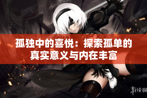 孤獨(dú)中的喜悅：探索孤單的真實(shí)意義與內(nèi)在豐富