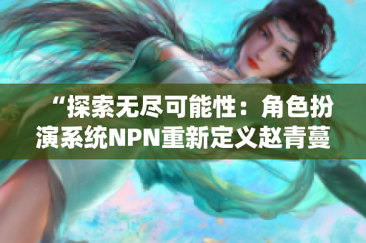 “探索無盡可能性：角色扮演系統(tǒng)NPN重新定義趙青蔓的旅程”