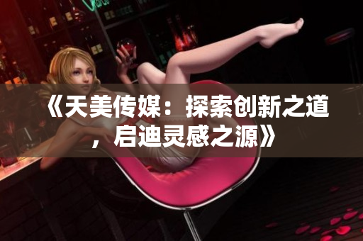 《天美傳媒：探索創(chuàng)新之道，啟迪靈感之源》