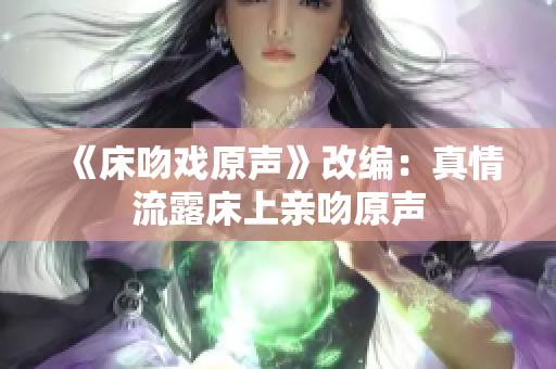 《床吻戲原聲》改編：真情流露床上親吻原聲