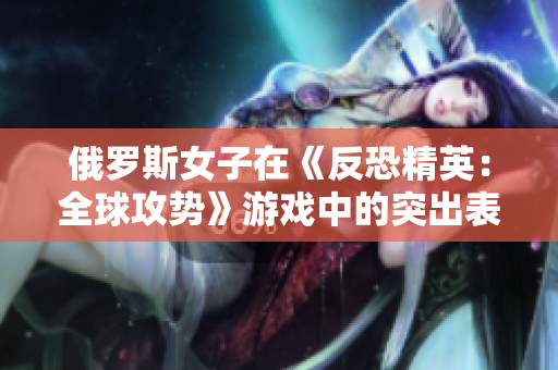 俄羅斯女子在《反恐精英：全球攻勢(shì)》游戲中的突出表現(xiàn)再次引發(fā)關(guān)注