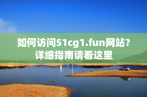 如何訪問51cg1.fun網(wǎng)站？詳細(xì)指南請看這里