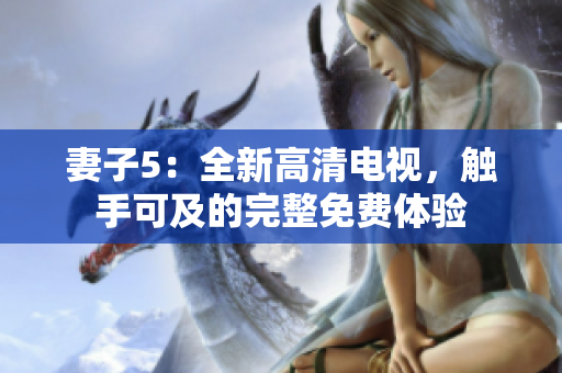 妻子5：全新高清電視，觸手可及的完整免費(fèi)體驗(yàn)