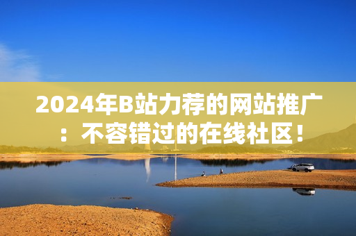 2024年B站力薦的網(wǎng)站推廣：不容錯(cuò)過的在線社區(qū)！