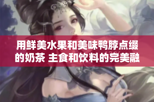用鮮美水果和美味鴨脖點(diǎn)綴的奶茶 主食和飲料的完美融合