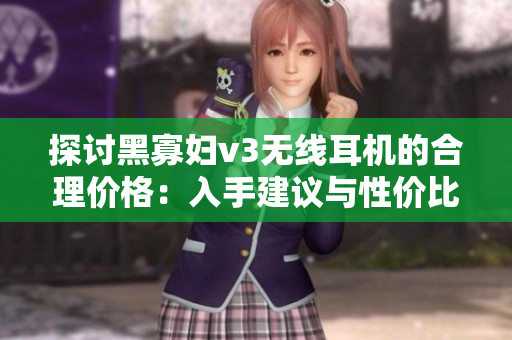 探討黑寡婦v3無線耳機(jī)的合理價格：入手建議與性價比分析