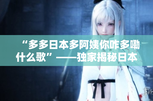 “多多日本多阿姨你咋多嘞什么歌”——獨(dú)家揭秘日本流行曲背后的故事