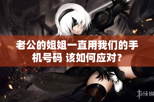 老公的姐姐一直用我們的手機(jī)號碼 該如何應(yīng)對？
