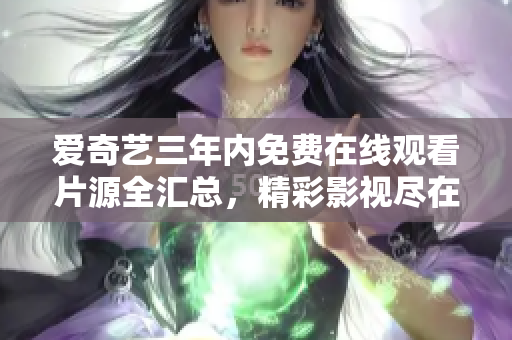 愛奇藝三年內(nèi)免費(fèi)在線觀看片源全匯總，精彩影視盡在愛奇藝