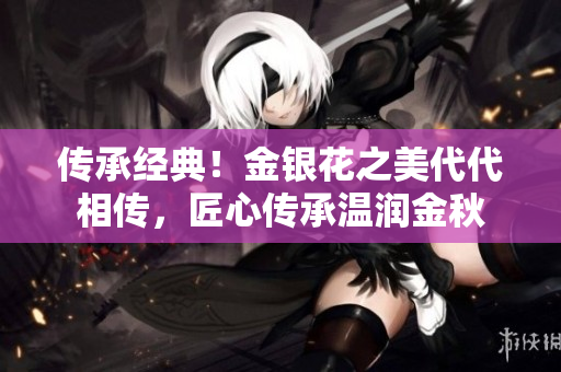 傳承經(jīng)典！金銀花之美代代相傳，匠心傳承溫潤金秋